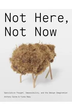 Not Here, Not Now: Speculative Thought, Impossibility, and the Design Imagination - Anthony Dunne
