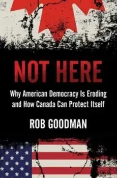 Not Here. Why American Democracy Is Eroding and How Canada Can Protect Itself, Hardback/Rob Goodman