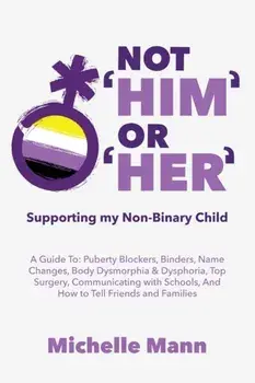 Not 'Him' Or 'Her': Supporting My Non-Binary Child: A Guide to Puberty Blockers, Dead Names, Binders, Body Dysmorphia and Dysphoria, Top S, Paperback/Michelle Mann