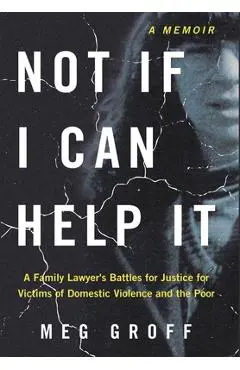 Not If I Can Help It: A Family Lawyer's Battles for Justice for Victims of Domestic Violence and the Poor - Meg Groff
