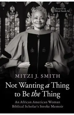 Not Wanting a Thing to Be the Thing: An African American Woman Biblical Scholar's Stroke Memoir - Mitzi J. Smith
