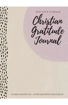 Not Your Average Christian Gratitude Journal: Guided Gratitude + Faith Equipping Resources (Daily Devotional, Gratitude and Prayer Journal for Women) - Gratitude Daily