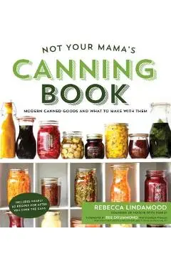 Not Your Mama's Canning Book: Modern Canned Goods and What to Make with Them - Rebecca Lindamood