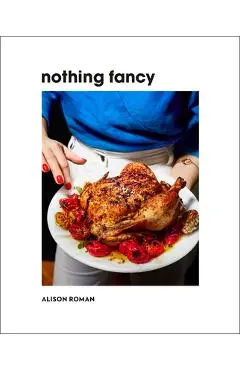 Nothing Fancy: Unfussy Food for Having People Over - Alison Roman