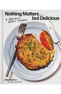 Nothing Matters But Delicious: A Radically Honest Cookbook - Greg Baxtrom
