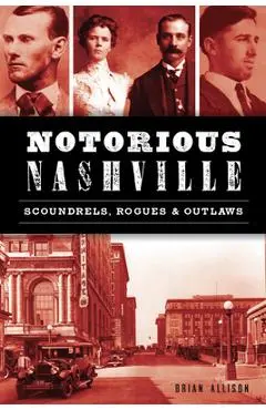 Notorious Nashville: Scoundrels, Rogues and Outlaws - Brian Allison