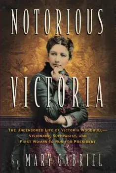 Notorious Victoria: The Uncensored Life of Victoria Woodhull - Visionary, Suffragist, and First Woman to Run for President, Paperback/Mary Gabriel