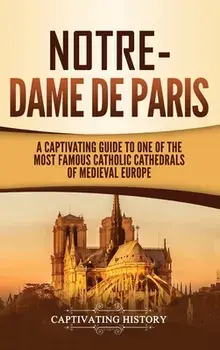Notre-Dame de Paris: A Captivating Guide to One of the Most Famous Catholic Cathedrals of Medieval Europe, Hardcover/Captivating History