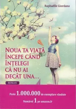 Noua ta viata incepe cand intelegi ca nu ai decat una.../Raphaelle Giordano