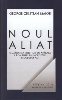Noul aliat. Regandirea politicii de aparare a Romaniei la inceputul secolului XXI. Editia a II-a/George Cristian Maior