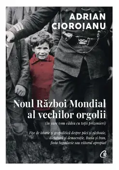 Noul Razboi Mondial al vechilor orgolii (in care vom cadea cu totii prizonieri). Fise de istorie si geopolitica despre paci si razboaie, dictatura si democratie, Rusia si Iran, fosta Iugoslavie sau viitorul apropiat/Adrian Cioroianu