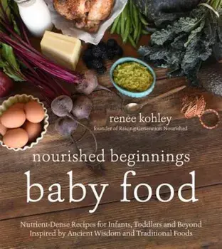 Nourished Beginnings Baby Food: Nutrient-Dense Recipes for Infants, Toddlers and Beyond Inspired by Ancient Wisdom and Traditional Foods, Paperback/Renee Kohley