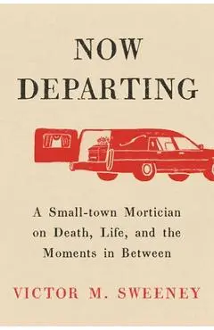 Now Departing: A Small-Town Mortician on Death, Life, and the Moments in Between - Victor M. Sweeney