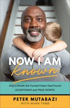 Now I Am Known: How a Street Kid Turned Foster Dad Found Acceptance and True Worth, Paperback/Peter Mutabazi