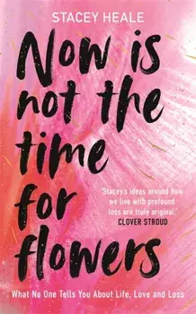 Now is Not the Time for Flowers. What No One Tells You About Life, Love and Loss, Paperback/Stacey Heale