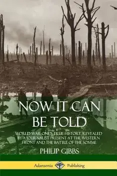 Now It Can Be Told: World War One's True History, Revealed by a Journalist Present at the Western Front and the Battle of the Somme, Paperback/Philip Gibbs