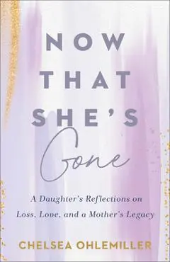 Now That She's Gone: A Daughter's Reflections on Loss, Love, and a Mother's Legacy - Chelsea Ohlemiller