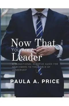 Now That You Are a Leader: A Transition Guide for Newcomers to the World of Leadership - Paula A. Price