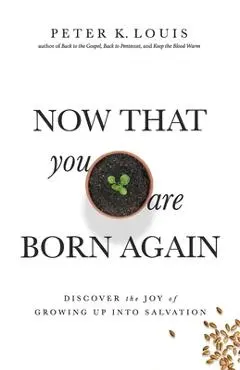 Now That You Are Born Again: Discover the Joy of Growing Up Into Salvation - Peter K. Louis