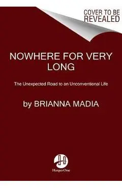 Nowhere for Very Long: The Unexpected Road to an Unconventional Life - Brianna Madia