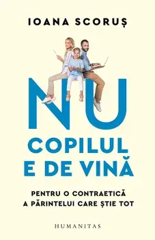 Nu copilul e de vina. Pentru o contraetica a parintelui care stie tot/Ioana Scorus