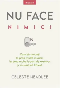 Nu face nimic! Cum sa renunti la prea multa munca, la prea multe lucruri de rezolvat si sa simti ca traiesti/Celeste Headlee