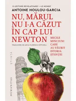 Nu, marul nu i-a cazut in cap lui Newton. Micile minciuni care au faurit istoria stiintei/Antoine Houlou-Garcia
