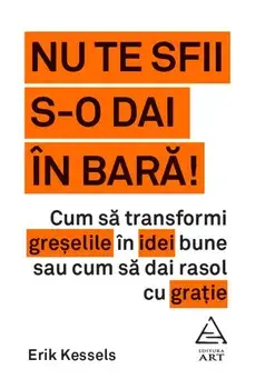 Nu te sfii s-o dai in bara! Cum sa transformi greselile in idei bune sau cum sa dai rasol cu gratie/Erik Kessels