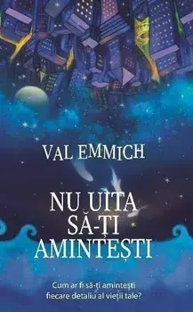 Nu uita sa-ti amintesti. Cum ar fi sa-ti amintesti fiecare detaliu al vietii tale?/Val Emmich