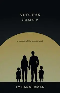 Nuclear Family: A Memoir of the Atomic West - Ty Bannerman
