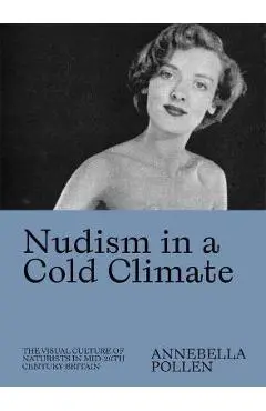 Nudism in a Cold Climate: The Visual Culture of Naturists in Mid-20th Century Britain - Annebella Pollen