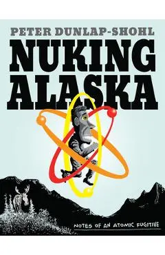 Nuking Alaska: Notes of an Atomic Fugitive - Peter Dunlap-shohl