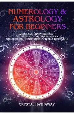 Numerology and Astrology for Beginners: A Soul's Journey through the Magical World of Numbers, Zodiac Signs, Horoscopes and Self-discovery - Crystal Hathaway