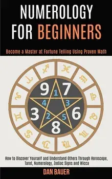 Numerology for Beginners: How to Discover Yourself and Understand Others Through Horoscope, Tarot, Numerology, Zodiac Signs and Wicca (Become a/Dan Bauer