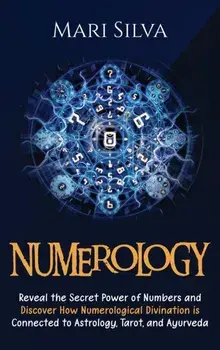 Numerology: Reveal the Secret Power of Numbers and Discover How Numerological Divination is Connected to Astrology, Tarot, and Ayu/Mari Silva