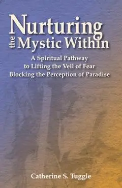 Nurturing the Mystic Within: A Spiritual Pathway to Lifting the Veil of Fear Blocking the Perception of Paradise - Catherine S. Tuggle