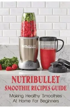 Nutribullet Smoothie Recipes Guide: Making Healthy Smoothies At Home For Beginners: Guide To Making Smoothies At Home - Berry Randa