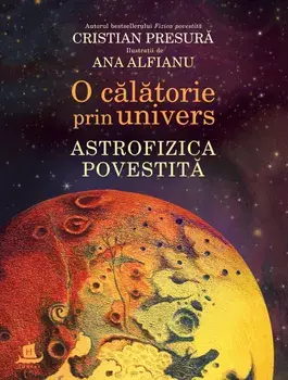 O calatorie prin univers. Astrofizica povestita/Cristian Presura