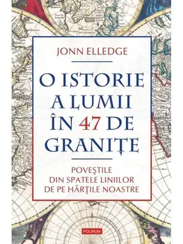O istorie a lumii in 47 de granite. Povestile din spatele liniilor de pe hartile noastre/Jonn Elledge