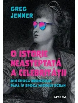 O istorie neasteptata a celebritatii. Din Epoca Bronzului pana in epoca micului ecran/Greg Jenner