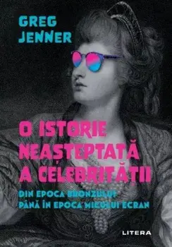 O istorie neasteptata a celebritatii. Din Epoca Bronzului pana in epoca micului ecran/Greg Jenner