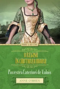 O regina in cautarea iubirii. Povestea Caterinei de Valois/Anne O'Brien
