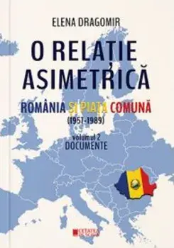 O relatie asimetrica. Romania si piata comuna (1957-1989). Documente. Volumul 2/Elena Dragomir