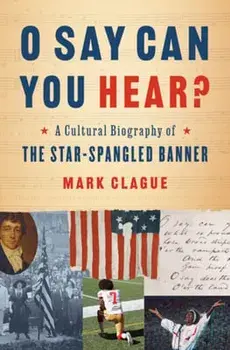O Say Can You Hear?. A Cultural Biography of "The Star-Spangled Banner", Hardback/Mark Clague