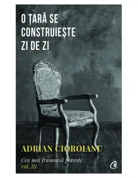 O tara se construieste zi de zi. Cea mai frumoasa poveste. Volumul III/Adrian Cioroianu