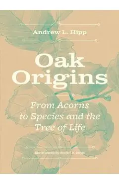 Oak Origins: From Acorns to Species and the Tree of Life - Andrew L. Hipp