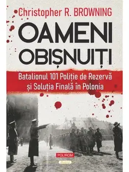Oameni obisnuiti. Batalionul 101 de politie de rezerva si solutia finala in Polonia/Christopher R. Browning