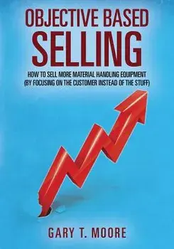 Objective Based Selling: How to Sell More Material Handling Equipment (by Focusing on the Customer Instead of the Stuff), Paperback/Gary T. Moore