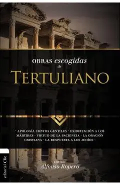 Obras Escogidas Tertuli SC: Apología contra gentiles. Exhortación a los Mártires. Virtud de la Paciencia. La oración cristiana. La respuesta a los - Alfonso Ropero