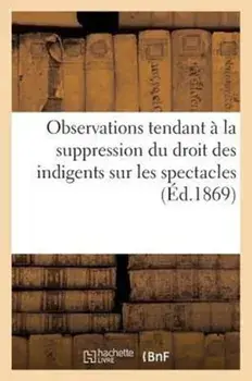 Observations Tendant A La Suppression Du Droit Des Indigents Sur Les Spectacles (1867). ; Suivies de Courte Reponse A M. Husson Directeur General de l'Assistance Publique A Paris (1869), Paperback/Hippolyte Hostein